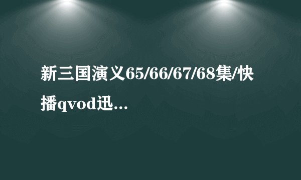 新三国演义65/66/67/68集/快播qvod迅播\新三国全集1-95集在线高清观看！！！