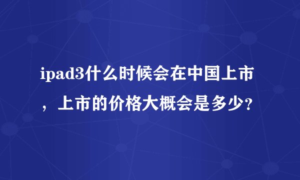 ipad3什么时候会在中国上市，上市的价格大概会是多少？