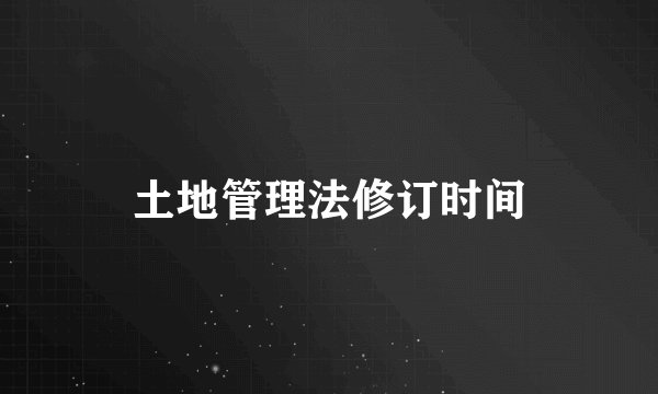 土地管理法修订时间