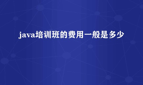 java培训班的费用一般是多少