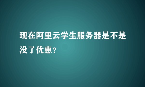 现在阿里云学生服务器是不是没了优惠？