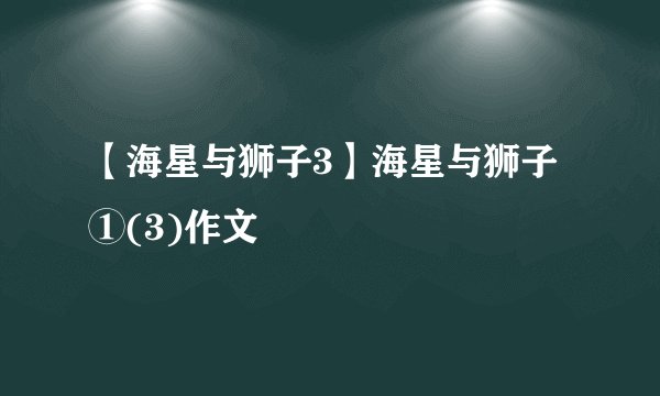 【海星与狮子3】海星与狮子①(3)作文