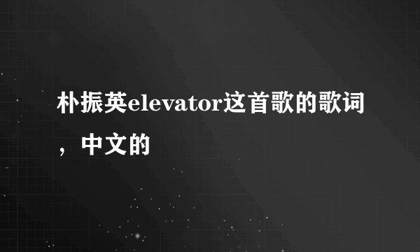 朴振英elevator这首歌的歌词，中文的