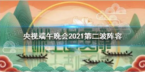 央视端午晚会2021第二波阵容 央视端午节晚会阵容曝光