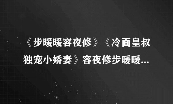 《步暖暖容夜修》《冷面皇叔独宠小娇妻》容夜修步暖暖全文完结阅读