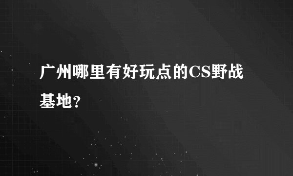 广州哪里有好玩点的CS野战基地？