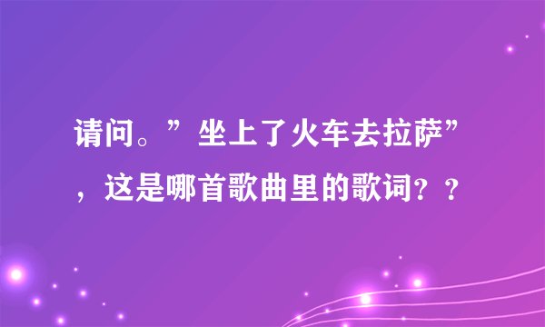 请问。”坐上了火车去拉萨”，这是哪首歌曲里的歌词？？