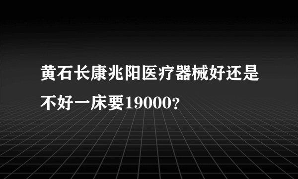 黄石长康兆阳医疗器械好还是不好一床要19000？