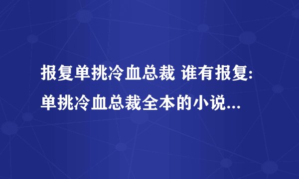 报复单挑冷血总裁 谁有报复:单挑冷血总裁全本的小说呀？百度云