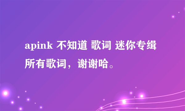 apink 不知道 歌词 迷你专缉所有歌词，谢谢哈。