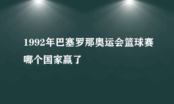 1992年巴塞罗那奥运会篮球赛哪个国家赢了