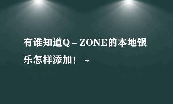有谁知道Q－ZONE的本地银乐怎样添加！～