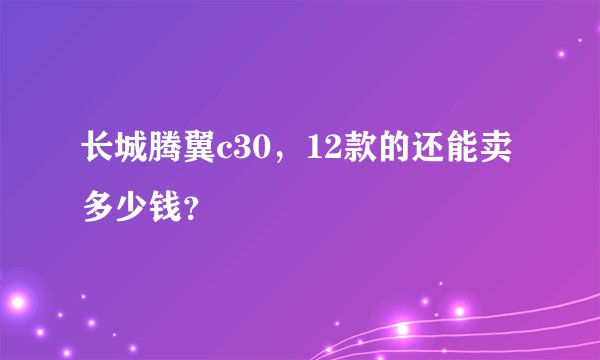 长城腾翼c30，12款的还能卖多少钱？