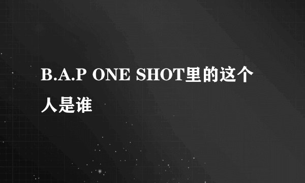 B.A.P ONE SHOT里的这个人是谁