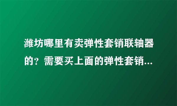 潍坊哪里有卖弹性套销联轴器的？需要买上面的弹性套销，求告知，知道价格最好