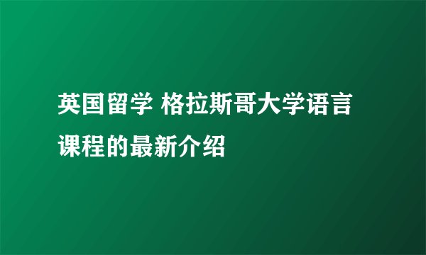英国留学 格拉斯哥大学语言课程的最新介绍