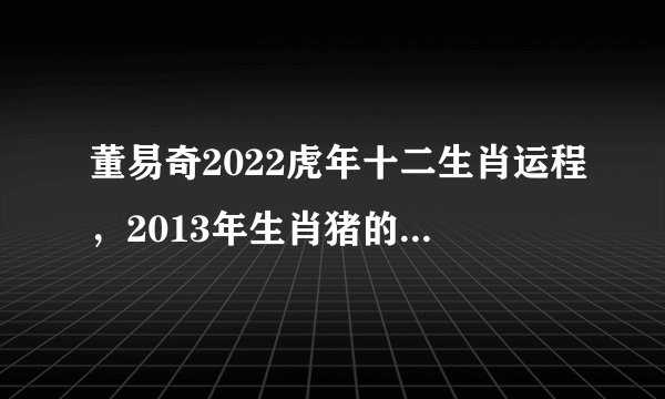 董易奇2022虎年十二生肖运程，2013年生肖猪的运程详细分析