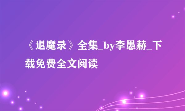 《退魔录》全集_by李愚赫_下载免费全文阅读