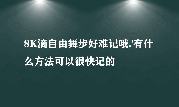8K滴自由舞步好难记哦.'有什么方法可以很快记的