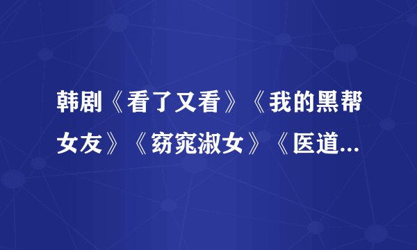 韩剧《看了又看》《我的黑帮女友》《窈窕淑女》《医道》分别是几几年出品的?