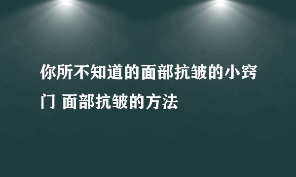 你所不知道的面部抗皱的小窍门 面部抗皱的方法