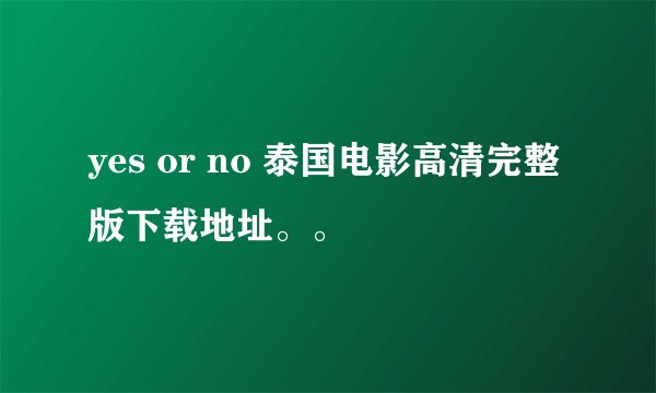 yes or no 泰国电影高清完整版下载地址。。