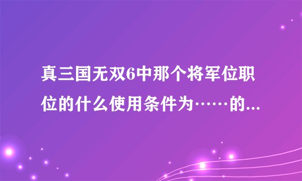 真三国无双6中那个将军位职位的什么使用条件为……的武器是什么意思啊