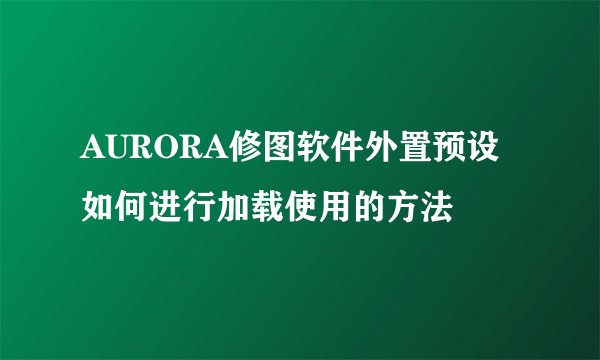 AURORA修图软件外置预设如何进行加载使用的方法