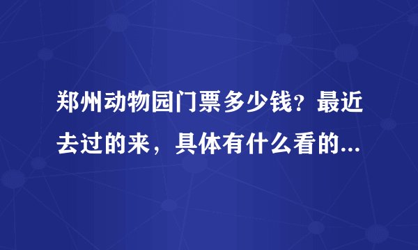 郑州动物园门票多少钱？最近去过的来，具体有什么看的，说下，谢谢。