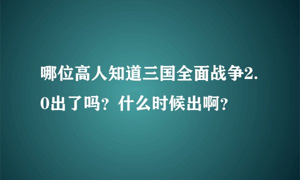 哪位高人知道三国全面战争2.0出了吗？什么时候出啊？