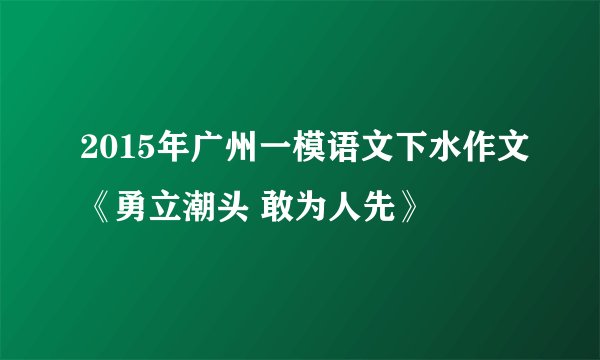 2015年广州一模语文下水作文《勇立潮头 敢为人先》