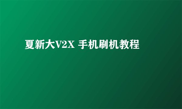 夏新大V2X 手机刷机教程