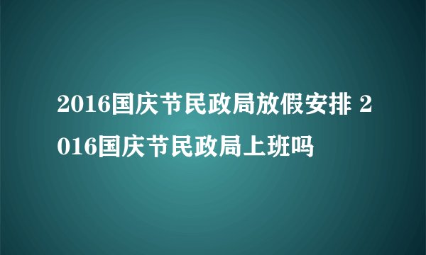 2016国庆节民政局放假安排 2016国庆节民政局上班吗