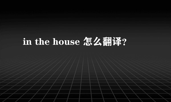 in the house 怎么翻译？