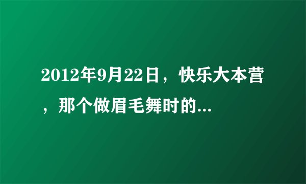2012年9月22日，快乐大本营，那个做眉毛舞时的背景音乐是什么？