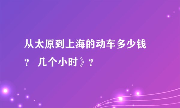 从太原到上海的动车多少钱 ？ 几个小时》？