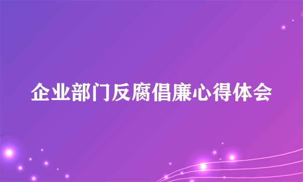 企业部门反腐倡廉心得体会