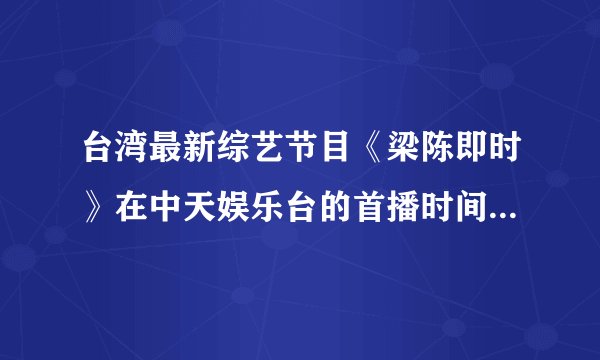 台湾最新综艺节目《梁陈即时》在中天娱乐台的首播时间是周一到周五晚几点？