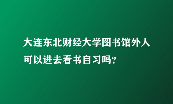 大连东北财经大学图书馆外人可以进去看书自习吗？