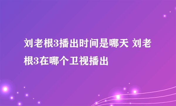 刘老根3播出时间是哪天 刘老根3在哪个卫视播出