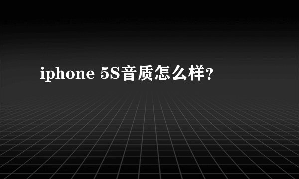 iphone 5S音质怎么样？