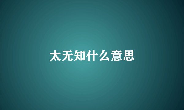 太无知什么意思