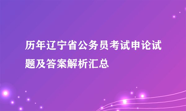 历年辽宁省公务员考试申论试题及答案解析汇总
