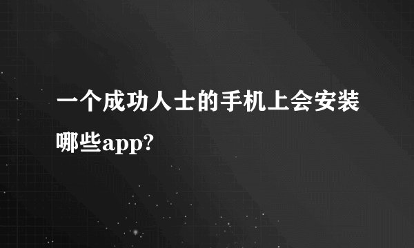 一个成功人士的手机上会安装哪些app?