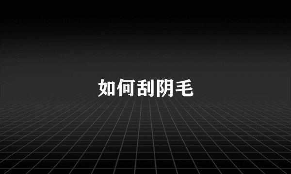如何刮阴毛