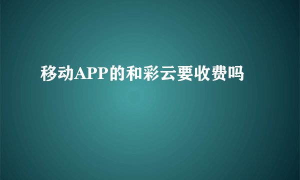 移动APP的和彩云要收费吗