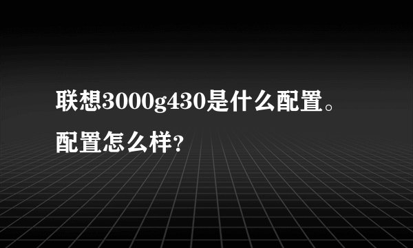 联想3000g430是什么配置。配置怎么样？