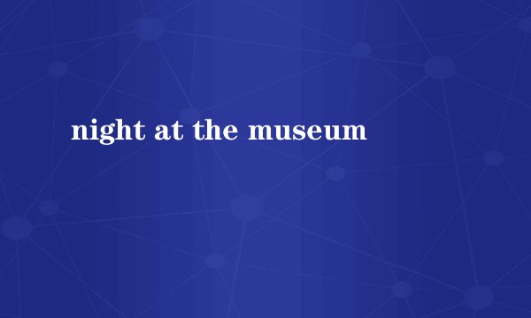 night at the museum