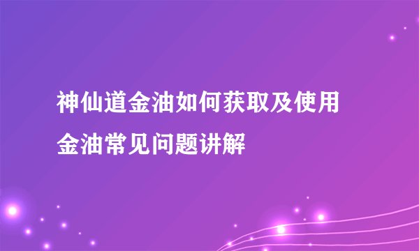 神仙道金油如何获取及使用 金油常见问题讲解