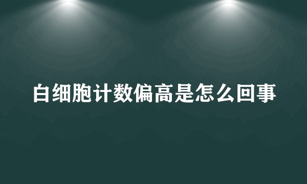 白细胞计数偏高是怎么回事